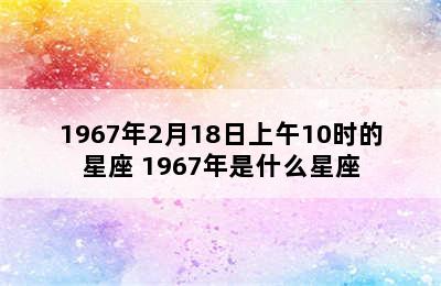 1967年2月18日上午10时的星座 1967年是什么星座